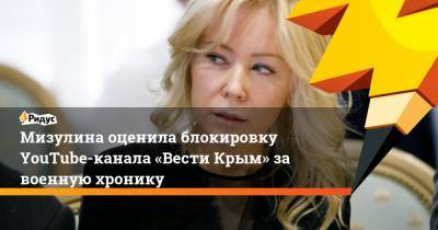 Мизулина оценила блокировку YouTube-канала «Вести Крым» за военную хронику