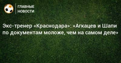 Экс-тренер «Краснодара»: «Агкацев и Шапи по документам моложе, чем на самом деле»