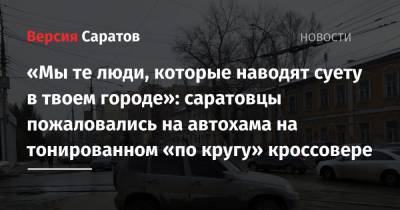 «Мы — те люди, которые наводят суету в твоем городе»: саратовцы пожаловались на автохама на тонированном «по кругу» кроссовере