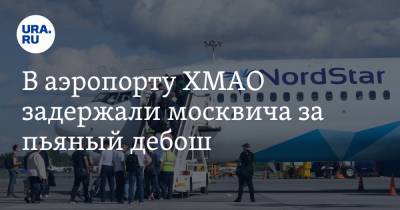 В аэропорту ХМАО задержали москвича за пьяный дебош