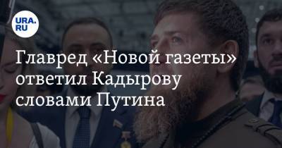 Главред «Новой газеты» ответил Кадырову словами Путина