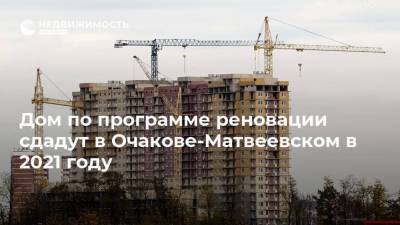 Дом по программе реновации сдадут в Очакове-Матвеевском в 2021 году