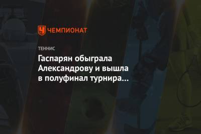 Гаспарян обыграла Александрову и вышла в полуфинал турнира в Санкт-Петербурге