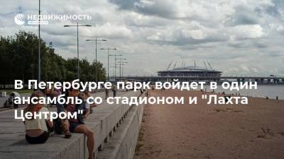 В Петербурге парк войдет в один ансамбль со стадионом и "Лахта Центром"
