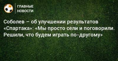 Соболев – об улучшении результатов «Спартака»: «Мы просто сели и поговорили. Решили, что будем играть по-другому»