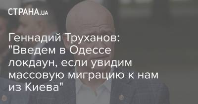 Геннадий Труханов: "Введем в Одессе локдаун, если увидим массовую миграцию к нам из Киева"