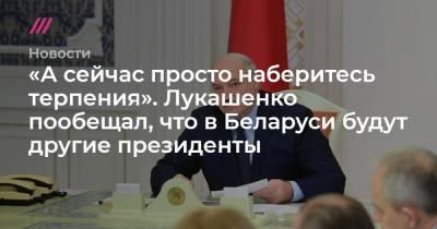 «А сейчас просто наберитесь терпения». Лукашенко пообещал, что в Беларуси будут другие президенты