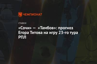 «Сочи» — «Тамбов»: прогноз Егора Титова на игру 23-го тура РПЛ