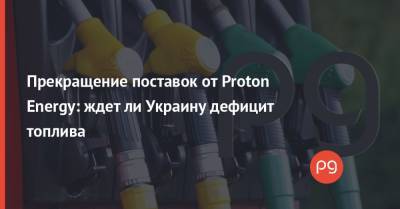 Прекращение поставок от Proton Energy: ждет ли Украину дефицит топлива