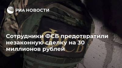 Сотрудники ФСБ предотвратили незаконную сделку на 30 миллионов рублей