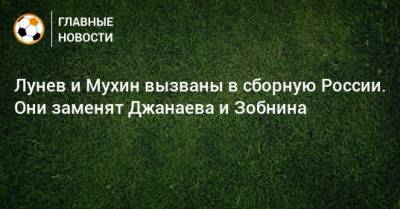 Лунев и Мухин вызваны в сборную России. Они заменят Джанаева и Зобнина