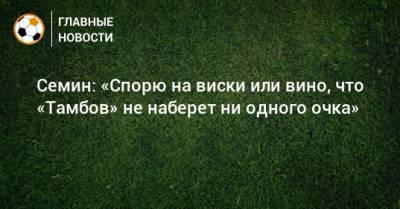 Семин: «Спорю на виски или вино, что «Тамбов» не наберет ни одного очка»