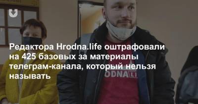 Редактора Hrodna.life оштрафовали на 425 базовых за материалы телеграм-канала, который нельзя называть