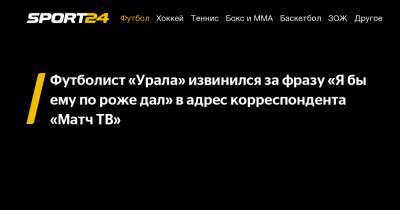 Футболист «Урала» извинился за фразу «Я бы ему по роже дал» в адрес корреспондента «Матч ТВ»