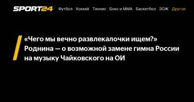 «Чего мы вечно развлекалочки ищем?» Роднина - о возможной замене гимна России на музыку Чайковского на ОИ