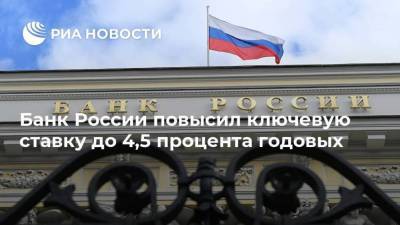 Банк России повысил ключевую ставку до 4,5 процента годовых