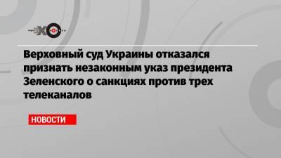 Верховный суд Украины отказался признать незаконным указ президента Зеленского о санкциях против трех телеканалов