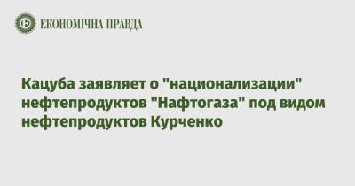 Кацуба заявляет о "национализации" нефтепродуктов "Нафтогаза" под видом нефтепродуктов Курченко