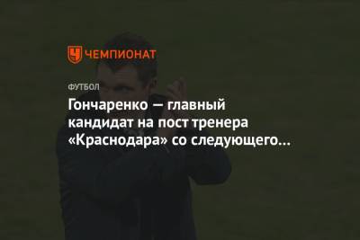 Гончаренко — главный кандидат на пост тренера «Краснодара» со следующего сезона