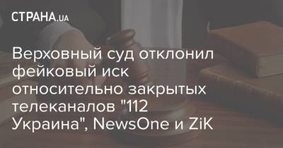 Верховный суд отклонил фейковый иск относительно закрытых телеканалов "112 Украина", NewsOne и ZiK