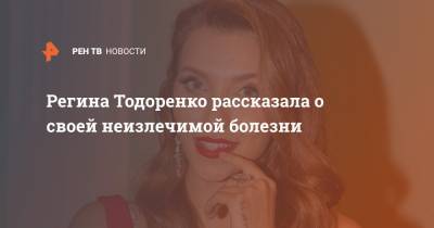 Регина Тодоренко рассказала о своей неизлечимой болезни