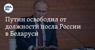 Путин освободил от должности посла России в Беларуси