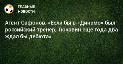 Агент Сафонов: «Если бы в «Динамо» был российский тренер, Тюкавин еще года два ждал бы дебюта»