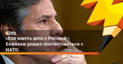 «Как иметь дело с Россией»: Блинкен решил посоветоваться с НАТО