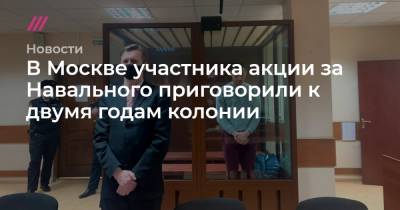 В Москве участника акции за Навального приговорили к двумя годам колонии - tvrain.ru - Москва