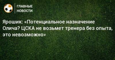 Ярошик: «Потенциальное назначение Олича? ЦСКА не возьмет тренера без опыта, это невозможно»
