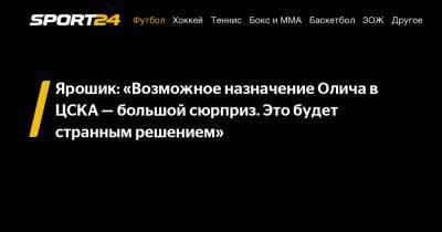 Ярошик: «Возможное назначение Олича в ЦСКА - большой сюрприз. Это будет странным решением»