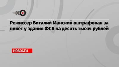 Режиссер Виталий Манский оштрафован за пикет у здания ФСБ на десять тысяч рублей