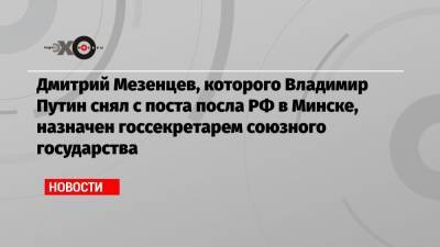 Дмитрий Мезенцев, которого Владимир Путин снял с поста посла РФ в Минске, назначен госсекретарем союзного государства