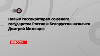 Новым госсекретарем союзного государства России и Белоруссии назначен Дмитрий Мезенцев