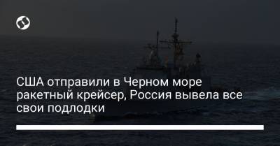 США отправили в Черном море ракетный крейсер, Россия вывела все свои подлодки