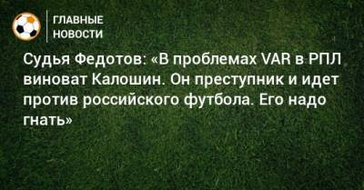 Судья Федотов: «В проблемах VAR в РПЛ виноват Калошин. Он преступник и идет против российского футбола. Его надо гнать»