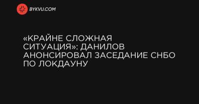 «Крайне сложная ситуация»: Данилов анонсировал заседание СНБО по локдауну