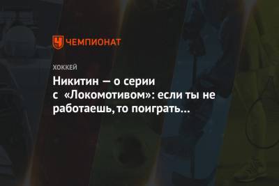 Никитин — о серии с «Локомотивом»: если ты не работаешь, то поиграть в хоккей не получится