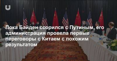 Пока Байден ссорился с Путиным, его администрация провела первые переговоры с Китаем с похожим результатом