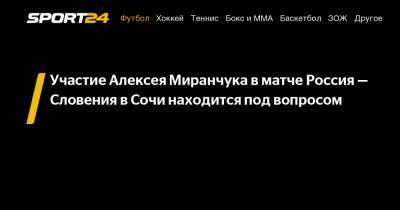 Участие Алексея Миранчука в матче Россия - Словения в Сочи находится под вопросом
