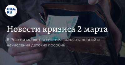 Новости кризиса 2 марта. В России меняется система выплаты пенсий и начисления детских пособий