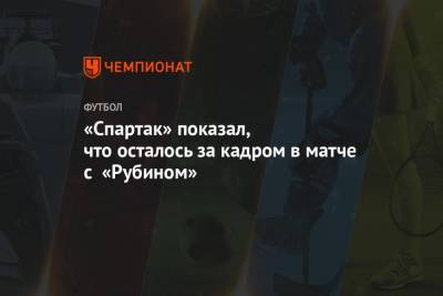 «Спартак» показал, что осталось за кадром в матче с «Рубином»