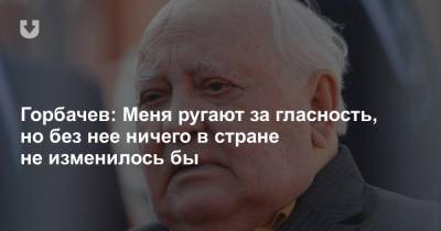 Горбачев: Меня ругают за гласность, но без нее ничего в стране не изменилось бы