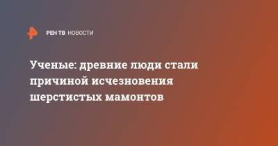 Ученые: древние люди стали причиной исчезновения шерстистых мамонтов