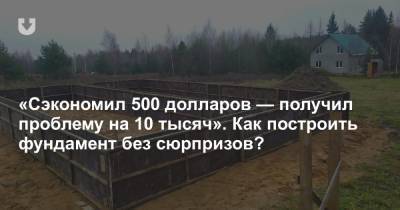 «Сэкономил 500 долларов — получил проблему на 10 тысяч». Как построить фундамент без сюрпризов?