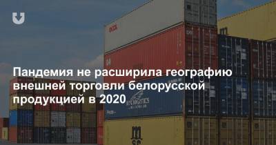 Пандемия не расширила географию внешней торговли белорусской продукцией в 2020