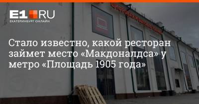 Максим Бутусов - Стало известно, какой ресторан займет место «Макдоналдса» у метро «Площадь 1905 года» - e1.ru - Екатеринбург