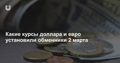 Какие курсы доллара и евро установили обменники 2 марта - news.tut.by