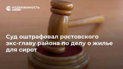 Суд оштрафовал ростовского экс-главу района по делу о жилье для сирот