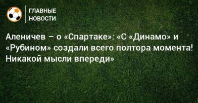 Аленичев – о «Спартаке»: «С «Динамо» и «Рубином» создали всего полтора момента! Никакой мысли впереди»